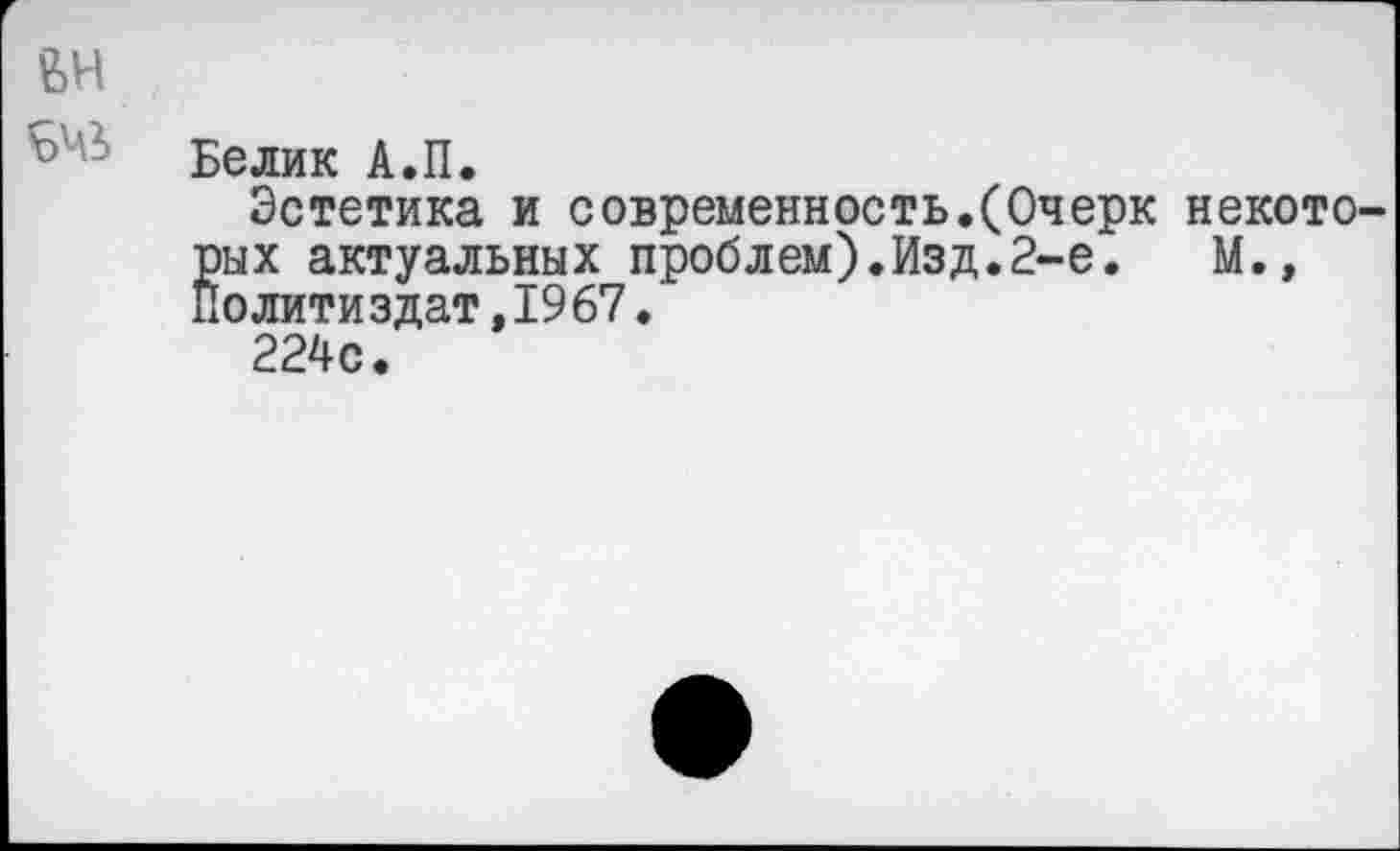 ﻿Белик А.П.
Эстетика и современность.(Очерк некото-§ых актуальных проблем).Изд.2-е.	М.»
олитиздат,1967.
224с.